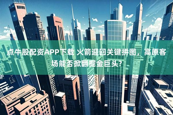 点牛股配资APP下载 火箭迎回关键拼图，高原客场能否掀翻掘金巨头?