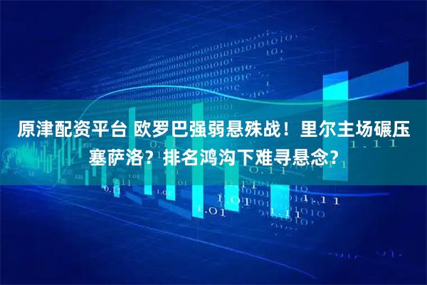 原津配资平台 欧罗巴强弱悬殊战！里尔主场碾压塞萨洛？排名鸿沟下难寻悬念？