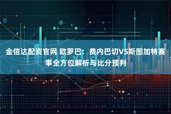 金信达配资官网 欧罗巴：费内巴切VS斯图加特赛事全方位解析与比分预判