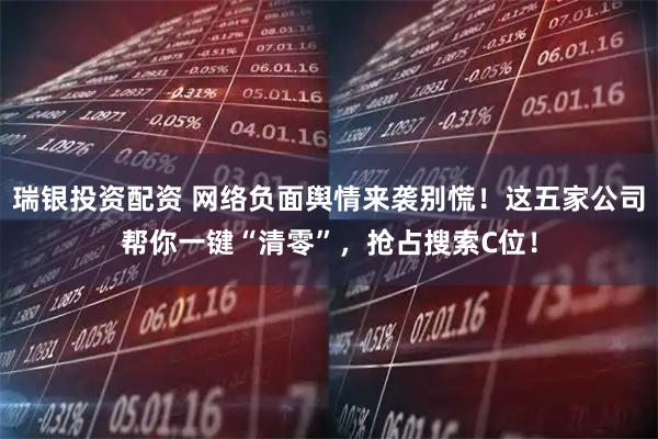 瑞银投资配资 网络负面舆情来袭别慌！这五家公司帮你一键“清零”，抢占搜索C位！