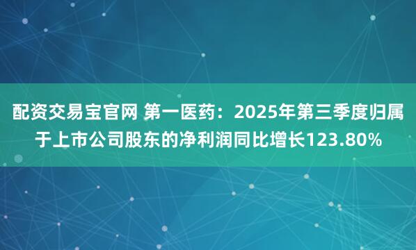 配资交易宝官网 第一医药：2025年第三季度归属于上市公司股东的净利润同比增长123.80%
