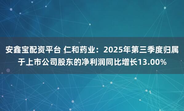 安鑫宝配资平台 仁和药业：2025年第三季度归属于上市公司股东的净利润同比增长13.00%