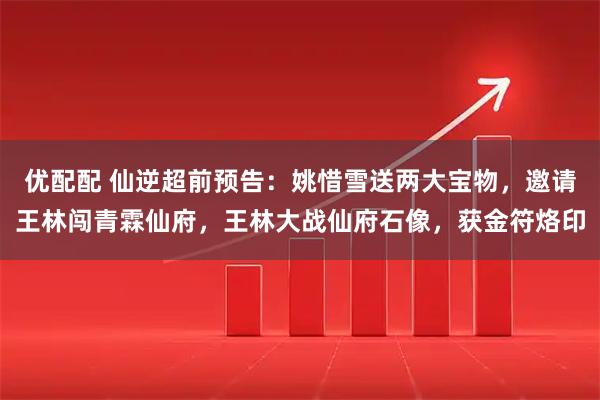 优配配 仙逆超前预告：姚惜雪送两大宝物，邀请王林闯青霖仙府，王林大战仙府石像，获金符烙印