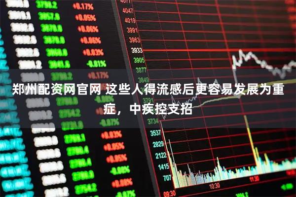 郑州配资网官网 这些人得流感后更容易发展为重症，中疾控支招