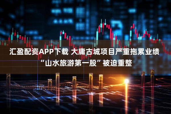 汇盈配资APP下载 大庸古城项目严重拖累业绩 “山水旅游第一股”被迫重整