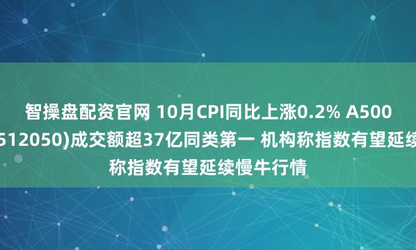 智操盘配资官网 10月CPI同比上涨0.2% A500ETF基金(512050)成交额超37亿同类第一 机构称指数有望延续慢牛行情