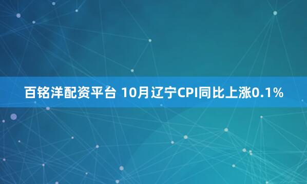 百铭洋配资平台 10月辽宁CPI同比上涨0.1%