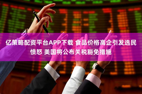 亿策略配资平台APP下载 食品价格高企引发选民愤怒 美国将公布关税豁免措施
