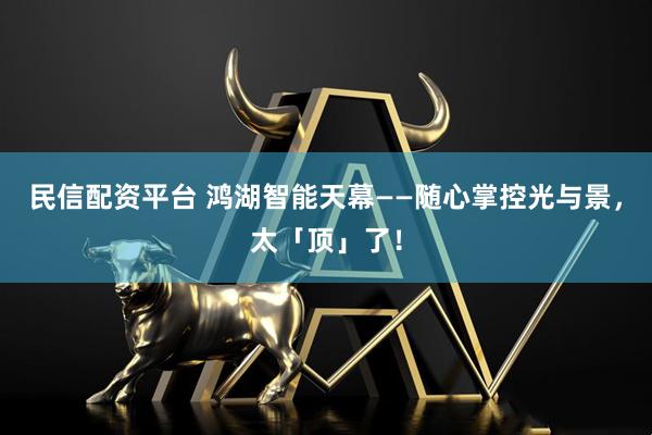 民信配资平台 鸿湖智能天幕——随心掌控光与景，太「顶」了！