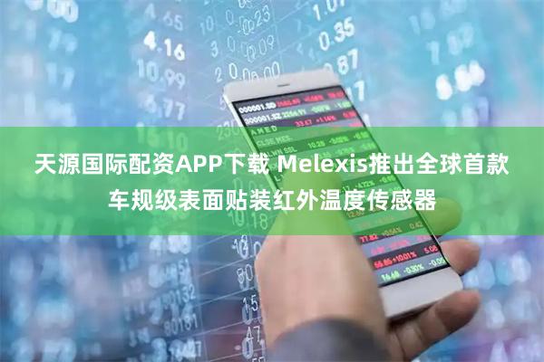 天源国际配资APP下载 Melexis推出全球首款车规级表面贴装红外温度传感器