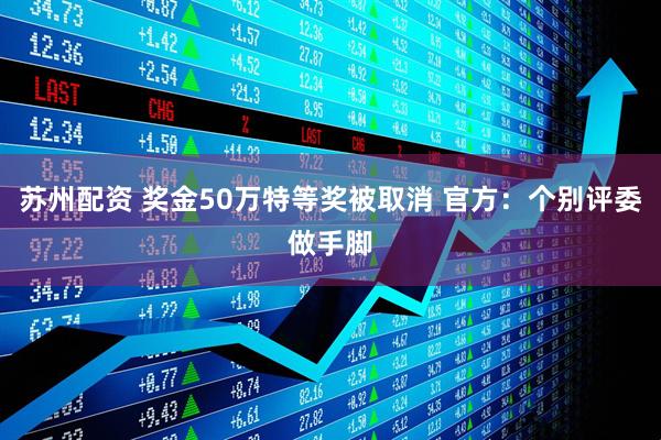 苏州配资 奖金50万特等奖被取消 官方：个别评委做手脚
