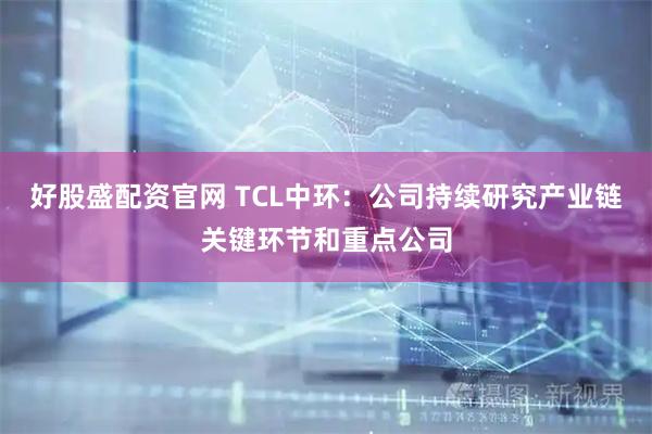 好股盛配资官网 TCL中环：公司持续研究产业链关键环节和重点公司