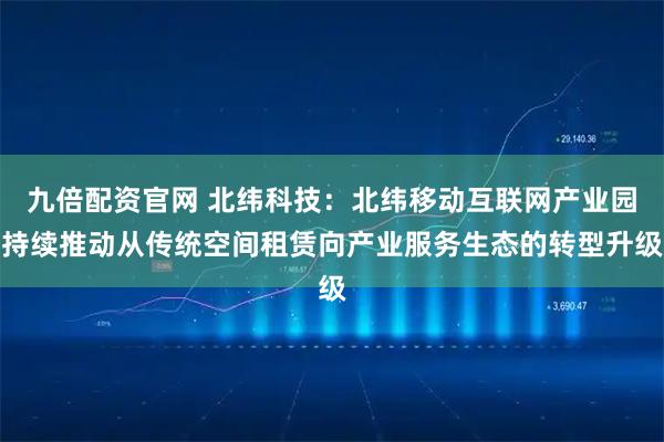 九倍配资官网 北纬科技：北纬移动互联网产业园持续推动从传统空间租赁向产业服务生态的转型升级