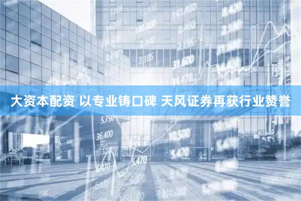 大资本配资 以专业铸口碑 天风证券再获行业赞誉