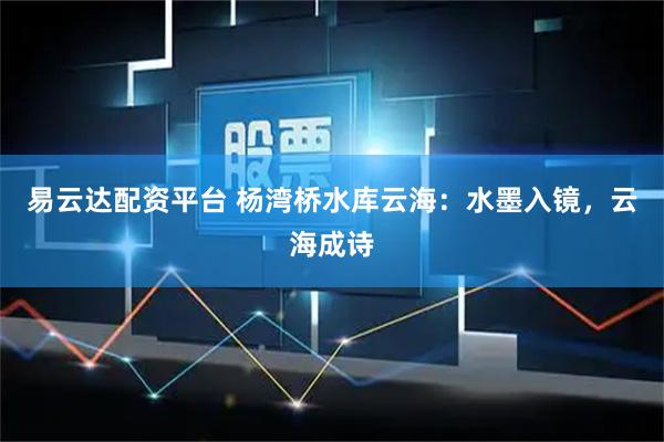 易云达配资平台 杨湾桥水库云海：水墨入镜，云海成诗