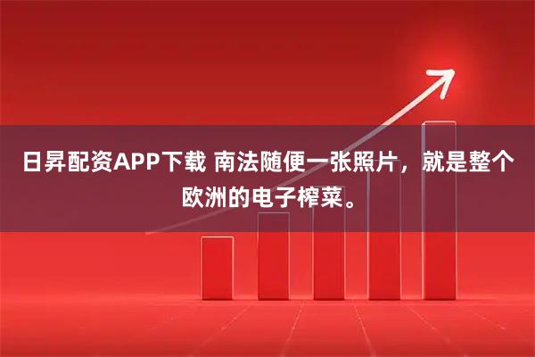 日昇配资APP下载 南法随便一张照片，就是整个欧洲的电子榨菜。