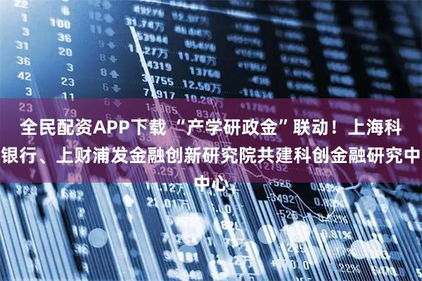 全民配资APP下载 “产学研政金”联动！上海科创银行、上财浦发金融创新研究院共建科创金融研究中心