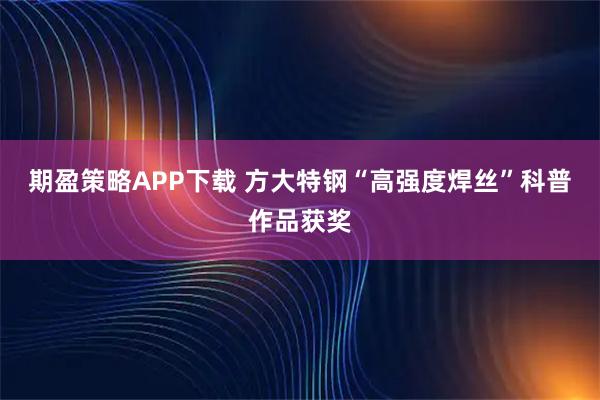 期盈策略APP下载 方大特钢“高强度焊丝”科普作品获奖