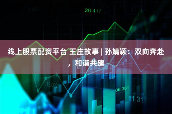 线上股票配资平台 王庄故事 | 孙婧颖：双向奔赴，和谐共建