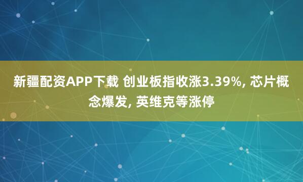 新疆配资APP下载 创业板指收涨3.39%, 芯片概念爆发, 英维克等涨停