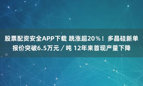 股票配资安全APP下载 跳涨超20％！多晶硅新单报价突破6.5万元／吨 12年来首现产量下降