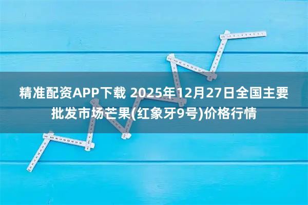 精准配资APP下载 2025年12月27日全国主要批发市场芒果(红象牙9号)价格行情