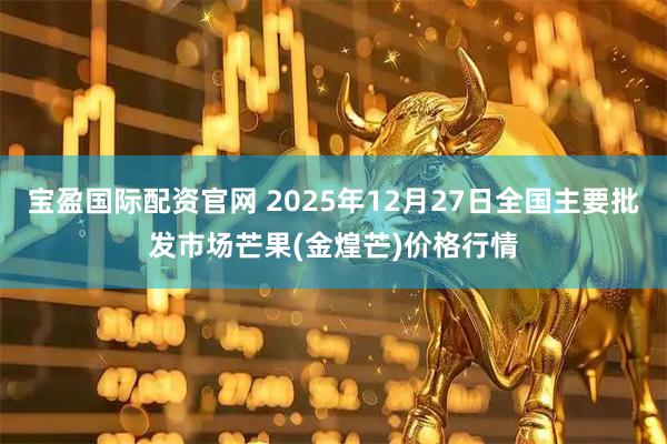 宝盈国际配资官网 2025年12月27日全国主要批发市场芒果(金煌芒)价格行情