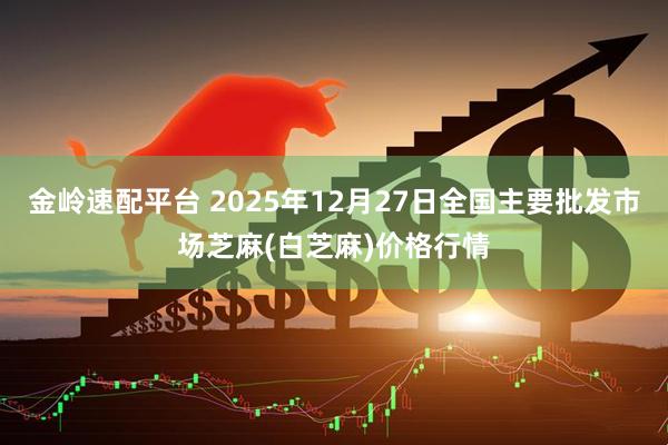 金岭速配平台 2025年12月27日全国主要批发市场芝麻(白芝麻)价格行情