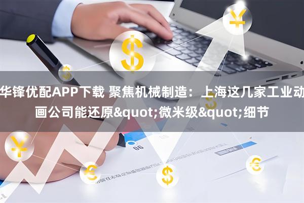 华锋优配APP下载 聚焦机械制造：上海这几家工业动画公司能还原"微米级"细节