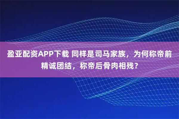 盈亚配资APP下载 同样是司马家族，为何称帝前精诚团结，称帝后骨肉相残？