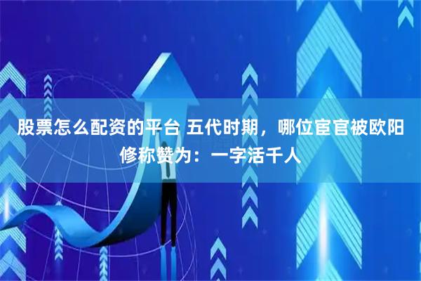 股票怎么配资的平台 五代时期，哪位宦官被欧阳修称赞为：一字活千人