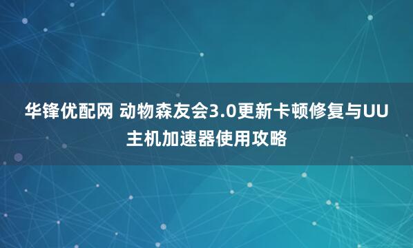 华锋优配网 动物森友会3.0更新卡顿修复与UU主机加速器使用攻略