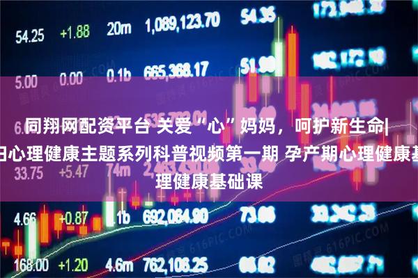 同翔网配资平台 关爱“心”妈妈，呵护新生命| 孕产妇心理健康主题系列科普视频第一期 孕产期心理健康基础课