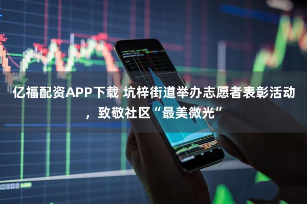 亿福配资APP下载 坑梓街道举办志愿者表彰活动，致敬社区“最美微光”