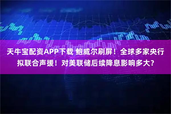 天牛宝配资APP下载 鲍威尔刷屏！全球多家央行拟联合声援！对美联储后续降息影响多大？