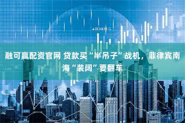 融可赢配资官网 贷款买“半吊子”战机，菲律宾南海“装阔”要翻车