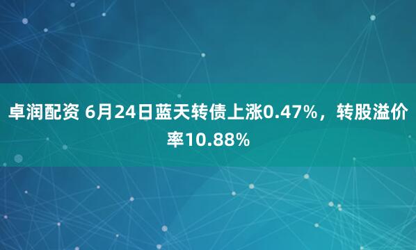 卓润配资 6月24日蓝天转债上涨0.47%，转股溢价率10.88%
