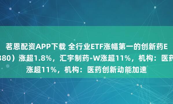 茗恩配资APP下载 全行业ETF涨幅第一的创新药ETF天弘（517380）涨超1.8%，汇宇制药-W涨超11%，机构：医药创新动能加速