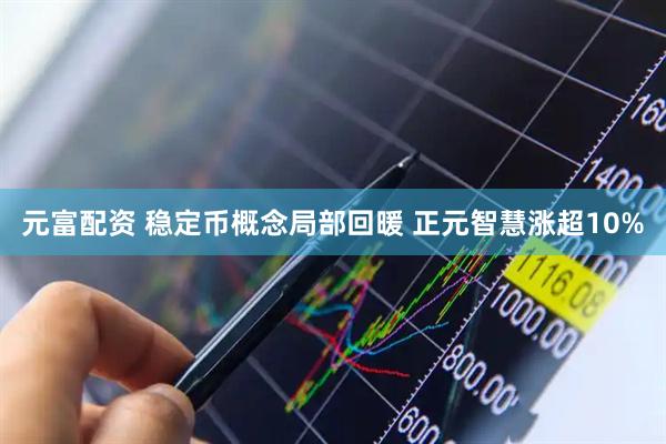 元富配资 稳定币概念局部回暖 正元智慧涨超10%