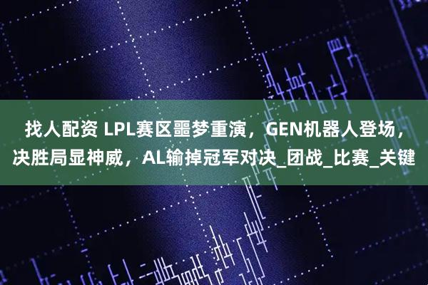 找人配资 LPL赛区噩梦重演，GEN机器人登场，决胜局显神威，AL输掉冠军对决_团战_比赛_关键