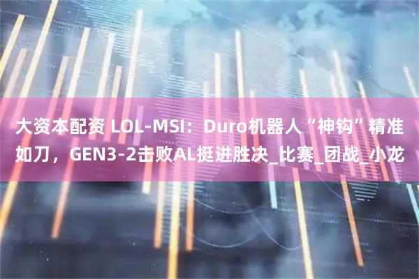 大资本配资 LOL-MSI：Duro机器人“神钩”精准如刀，GEN3-2击败AL挺进胜决_比赛_团战_小龙
