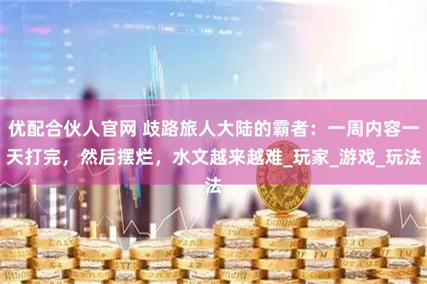 优配合伙人官网 歧路旅人大陆的霸者：一周内容一天打完，然后摆烂，水文越来越难_玩家_游戏_玩法