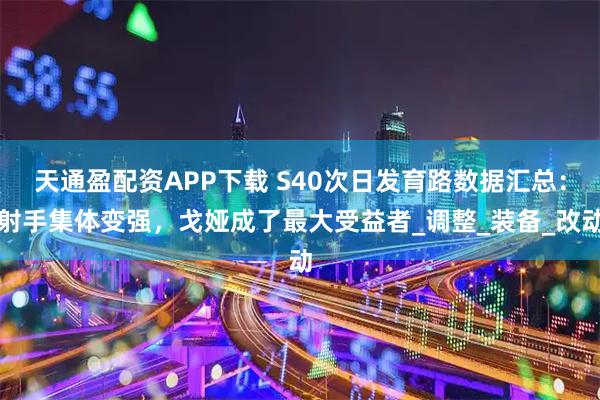 天通盈配资APP下载 S40次日发育路数据汇总：射手集体变强，戈娅成了最大受益者_调整_装备_改动