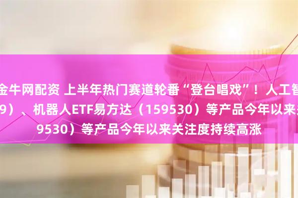 金牛网配资 上半年热门赛道轮番“登台唱戏”！人工智能ETF（159819）、机器人ETF易方达（159530）等产品今年以来关注度持续高涨