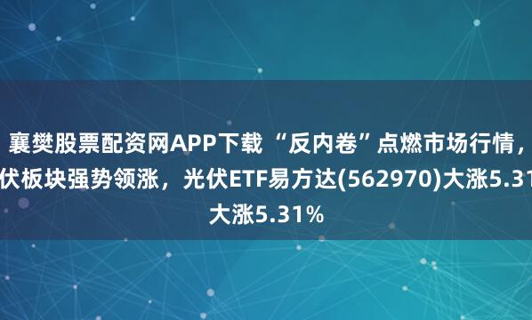 襄樊股票配资网APP下载 “反内卷”点燃市场行情，光伏板块强势领涨，光伏ETF易方达(562970)大涨5.31%