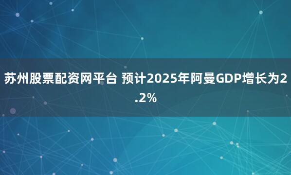 苏州股票配资网平台 预计2025年阿曼GDP增长为2.2%