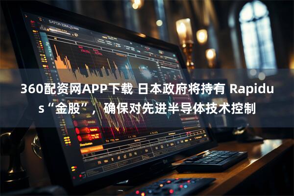 360配资网APP下载 日本政府将持有 Rapidus“金股”，确保对先进半导体技术控制
