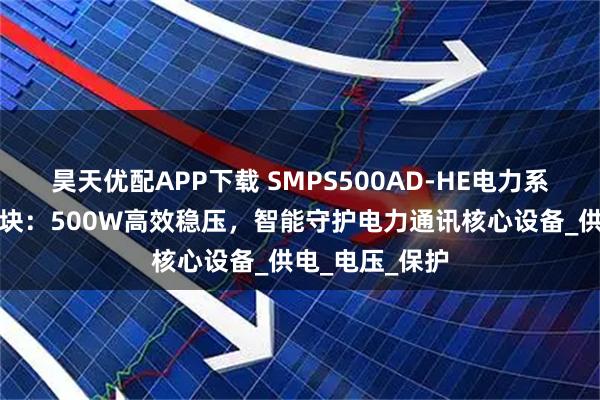 昊天优配APP下载 SMPS500AD-HE电力系统通讯电源模块：500W高效稳压，智能守护电力通讯核心设备_供电_电压_保护