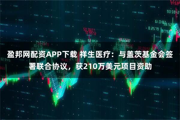 盈邦网配资APP下载 祥生医疗：与盖茨基金会签署联合协议，获210万美元项目资助