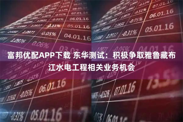 富邦优配APP下载 东华测试：积极争取雅鲁藏布江水电工程相关业务机会